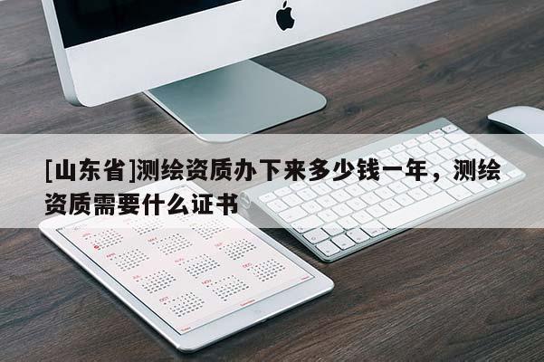 [山东省]测绘资质办下来多少钱一年，测绘资质需要什么证书