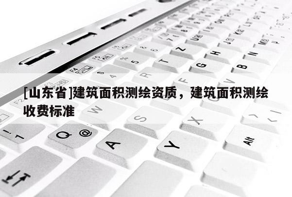 [山东省]建筑面积测绘资质，建筑面积测绘收费标准