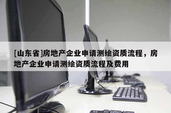 [山东省]房地产企业申请测绘资质流程，房地产企业申请测绘资质流程及费用