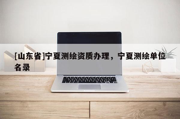 [山东省]宁夏测绘资质办理，宁夏测绘单位名录