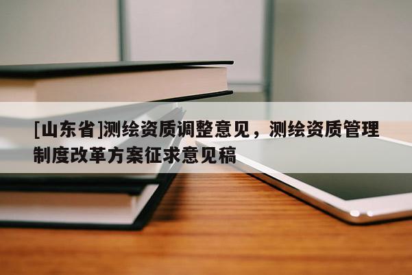 [山东省]测绘资质调整意见，测绘资质管理制度改革方案征求意见稿