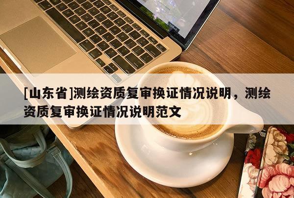 [山东省]测绘资质复审换证情况说明，测绘资质复审换证情况说明范文