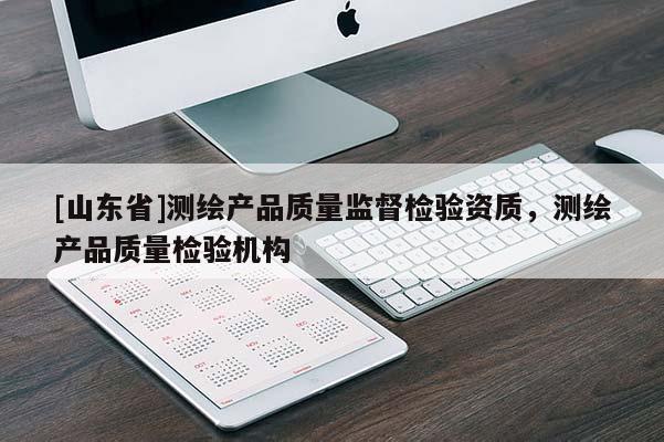 [山东省]测绘产品质量监督检验资质，测绘产品质量检验机构