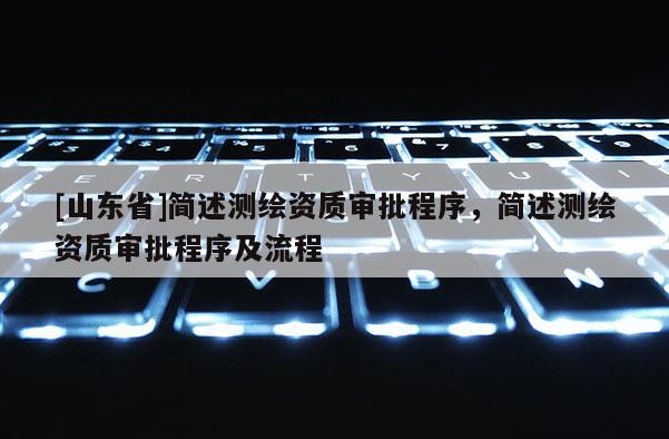 [山东省]简述测绘资质审批程序，简述测绘资质审批程序及流程