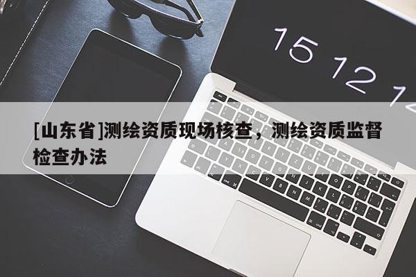 [山东省]测绘资质现场核查，测绘资质监督检查办法