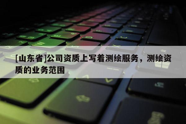 [山东省]公司资质上写着测绘服务，测绘资质的业务范围