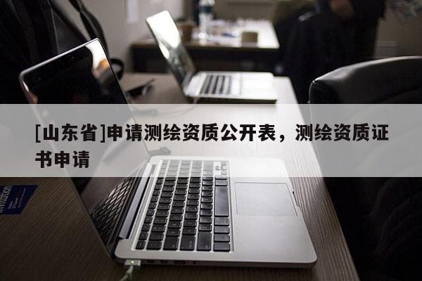 [山东省]申请测绘资质公开表，测绘资质证书申请