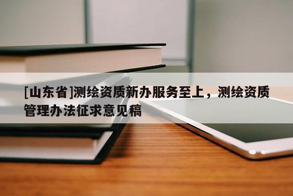 [山东省]测绘资质新办服务至上，测绘资质管理办法征求意见稿