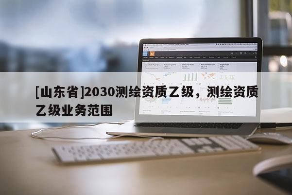 [山东省]2030测绘资质乙级，测绘资质乙级业务范围