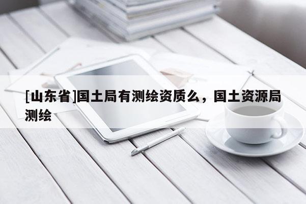 [山东省]国土局有测绘资质么，国土资源局测绘