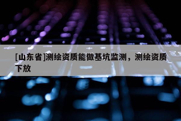 [山东省]测绘资质能做基坑监测，测绘资质下放