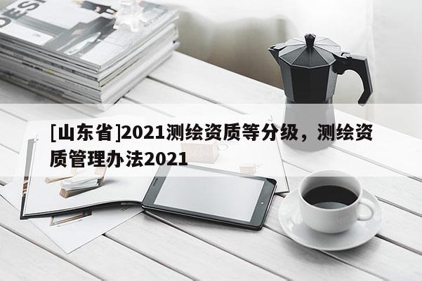 [山东省]2021测绘资质等分级，测绘资质管理办法2021