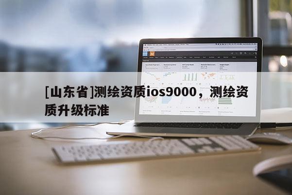 [山东省]测绘资质ios9000，测绘资质升级标准