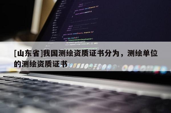 [山东省]我国测绘资质证书分为，测绘单位的测绘资质证书