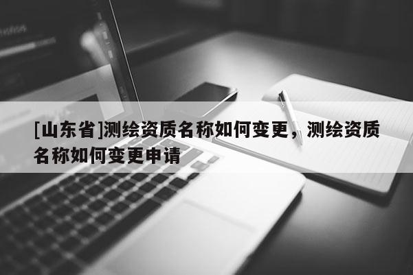 [山东省]测绘资质名称如何变更，测绘资质名称如何变更申请