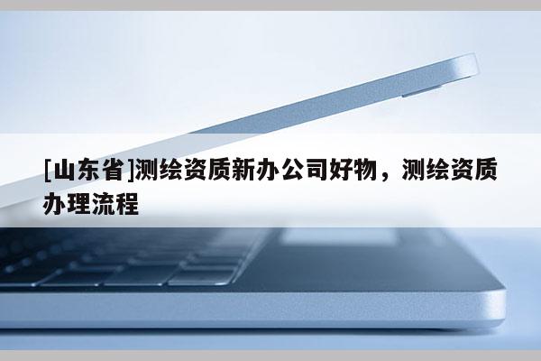 [山东省]测绘资质新办公司好物，测绘资质办理流程