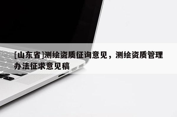 [山东省]测绘资质征询意见，测绘资质管理办法征求意见稿