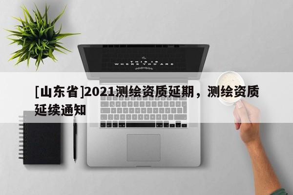 [山东省]2021测绘资质延期，测绘资质延续通知