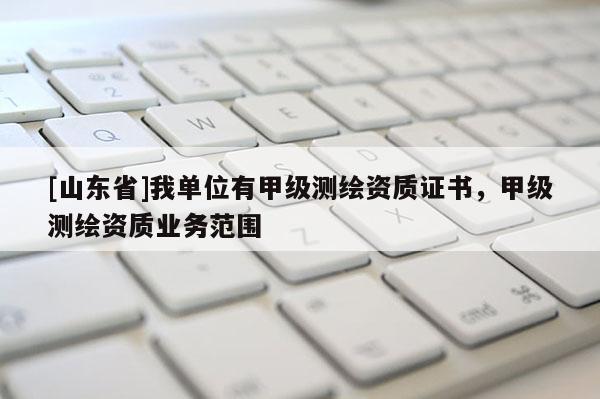 [山东省]我单位有甲级测绘资质证书，甲级测绘资质业务范围