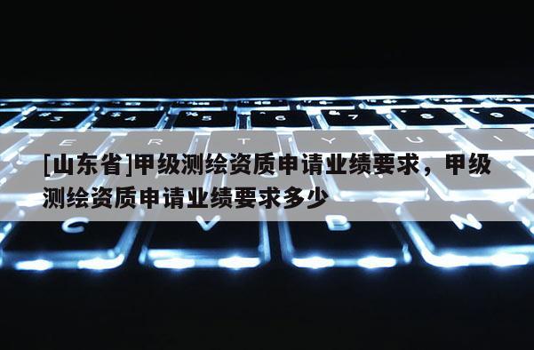 [山东省]甲级测绘资质申请业绩要求，甲级测绘资质申请业绩要求多少