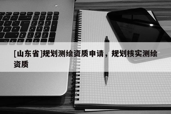 [山东省]规划测绘资质申请，规划核实测绘资质