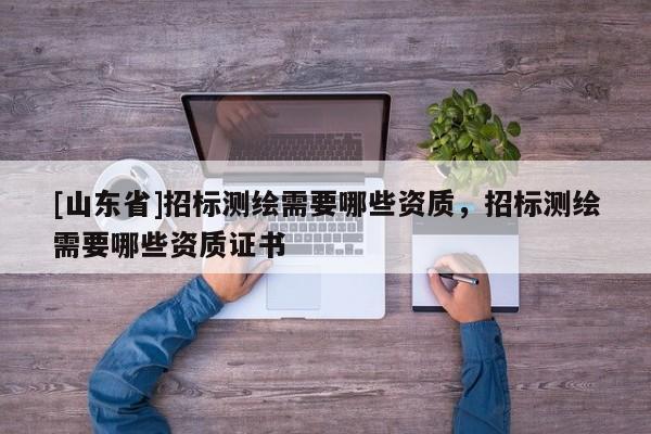 [山东省]招标测绘需要哪些资质，招标测绘需要哪些资质证书