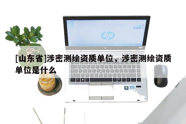 [山东省]涉密测绘资质单位，涉密测绘资质单位是什么