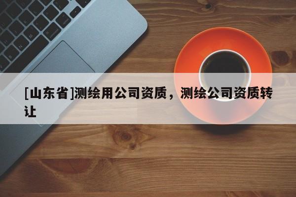 [山东省]测绘用公司资质，测绘公司资质转让