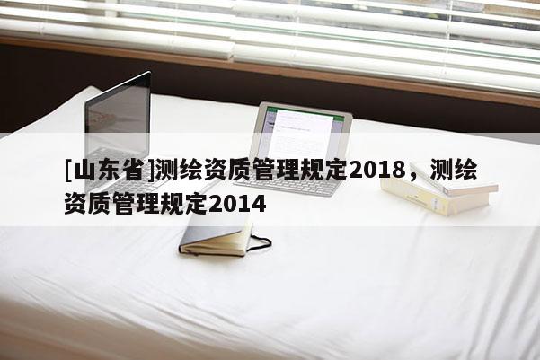 [山东省]测绘资质管理规定2018，测绘资质管理规定2014
