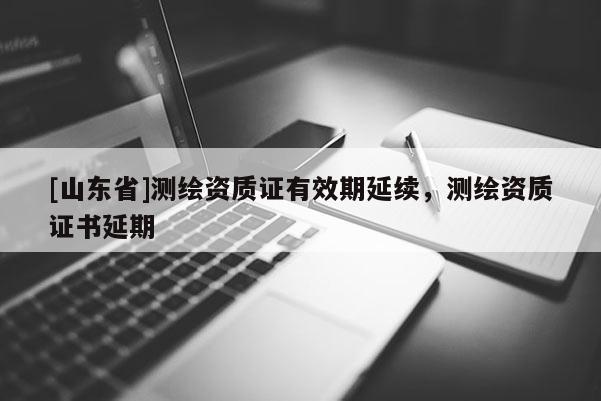 [山东省]测绘资质证有效期延续，测绘资质证书延期