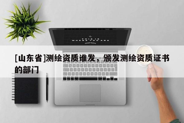 [山东省]测绘资质谁发，颁发测绘资质证书的部门