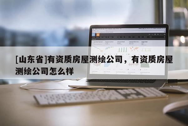 [山东省]有资质房屋测绘公司，有资质房屋测绘公司怎么样