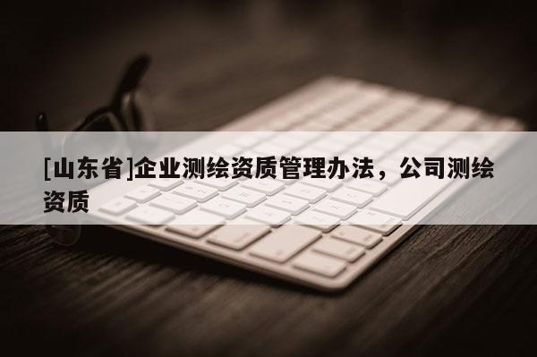 [山东省]企业测绘资质管理办法，公司测绘资质