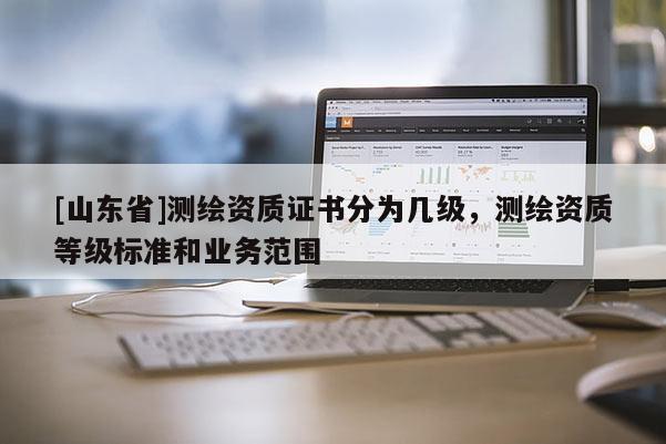 [山东省]测绘资质证书分为几级，测绘资质等级标准和业务范围