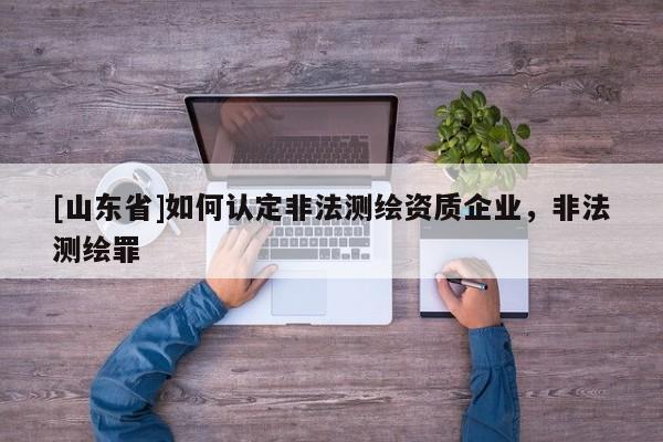 [山东省]如何认定非法测绘资质企业，非法测绘罪