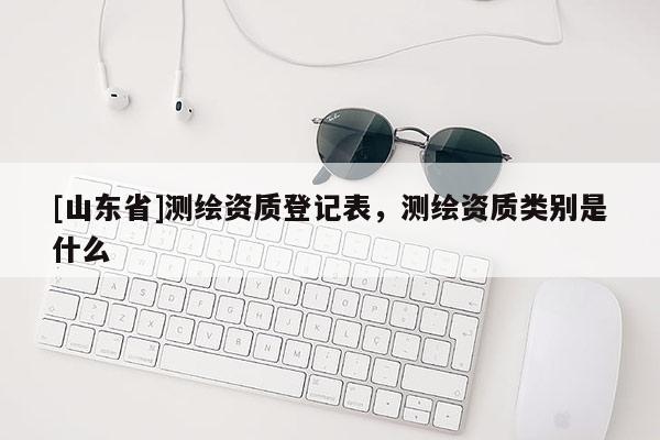 [山东省]测绘资质登记表，测绘资质类别是什么