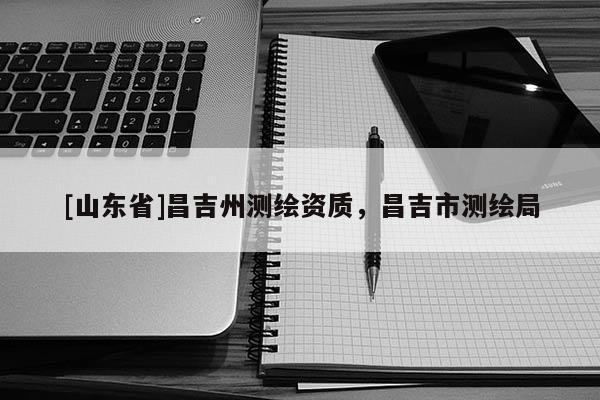 [山东省]昌吉州测绘资质，昌吉市测绘局