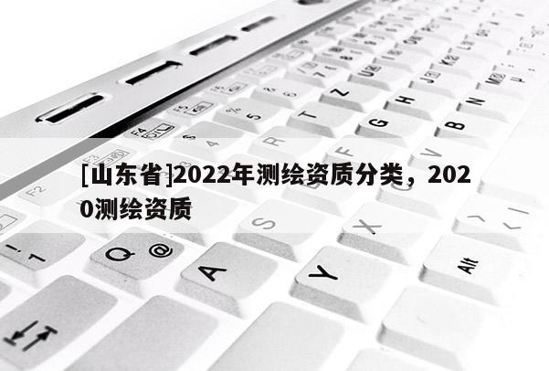 [山东省]2022年测绘资质分类，2020测绘资质