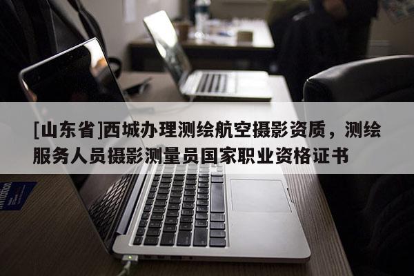 [山东省]西城办理测绘航空摄影资质，测绘服务人员摄影测量员国家职业资格证书