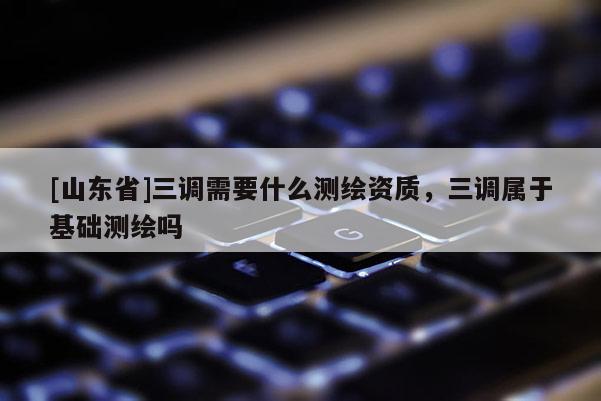 [山东省]三调需要什么测绘资质，三调属于基础测绘吗