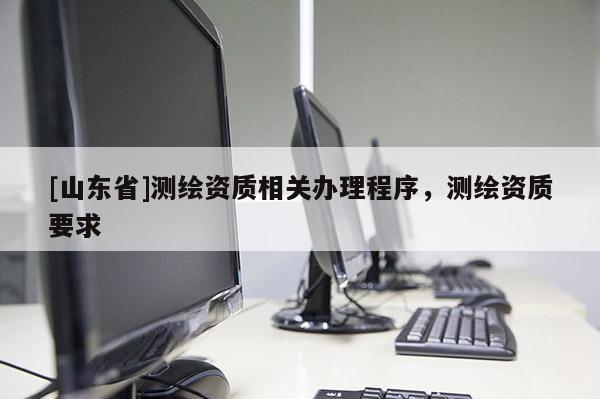 [山东省]测绘资质相关办理程序，测绘资质要求