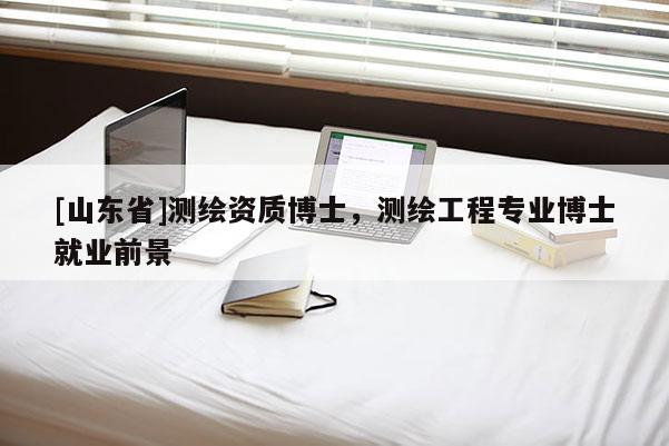 [山东省]测绘资质博士，测绘工程专业博士就业前景