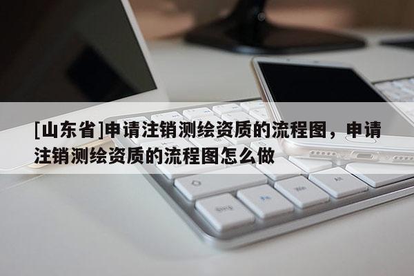[山东省]申请注销测绘资质的流程图，申请注销测绘资质的流程图怎么做