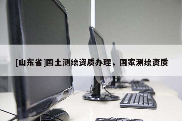 [山东省]国土测绘资质办理，国家测绘资质