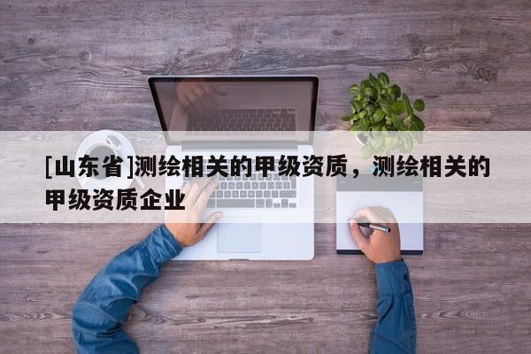 [山东省]测绘相关的甲级资质，测绘相关的甲级资质企业