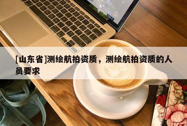 [山东省]测绘航拍资质，测绘航拍资质的人员要求