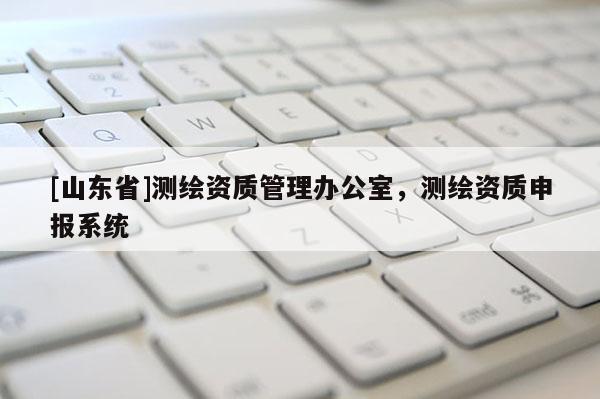 [山东省]测绘资质管理办公室，测绘资质申报系统