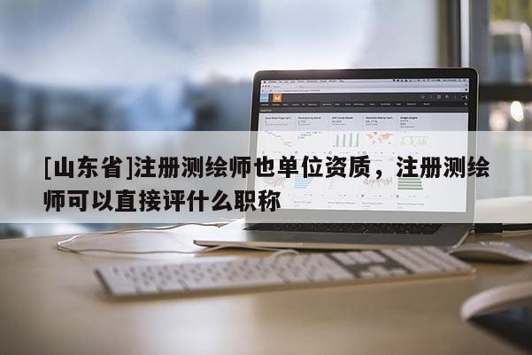 [山东省]注册测绘师也单位资质，注册测绘师可以直接评什么职称