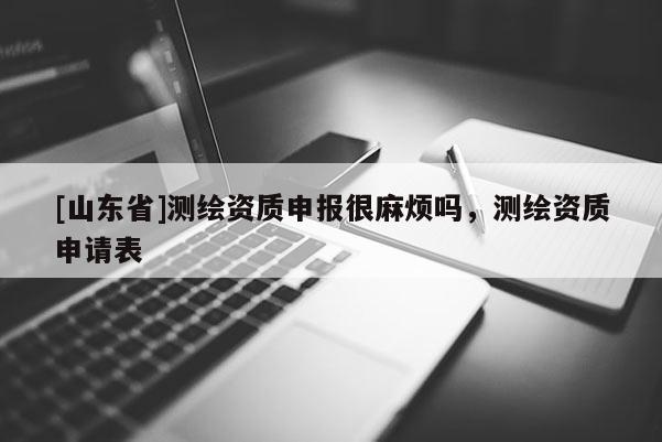 [山东省]测绘资质申报很麻烦吗，测绘资质申请表