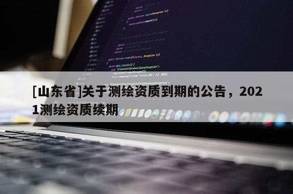 [山东省]关于测绘资质到期的公告，2021测绘资质续期